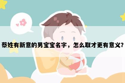 蔡姓有新意的男宝宝名字，怎么取才更有意义？