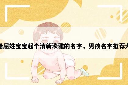 想给屈姓宝宝起个清新淡雅的名字，男孩名字推荐大全
