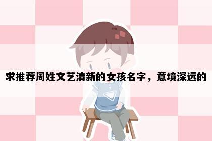求推荐周姓文艺清新的女孩名字，意境深远的