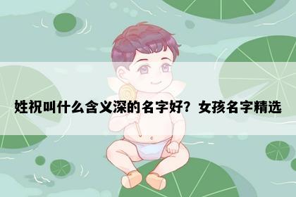 姓祝叫什么含义深的名字好？女孩名字精选