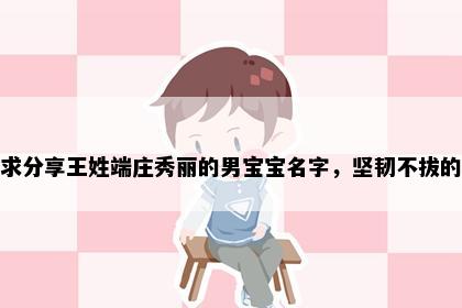 求分享王姓端庄秀丽的男宝宝名字，坚韧不拔的