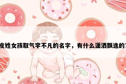 皮姓女孩取气宇不凡的名字，有什么潇洒飘逸的？