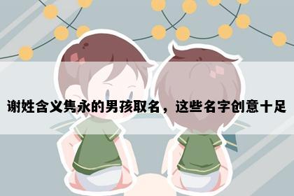 谢姓含义隽永的男孩取名，这些名字创意十足