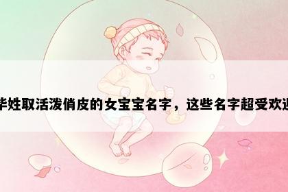 毕姓取活泼俏皮的女宝宝名字，这些名字超受欢迎