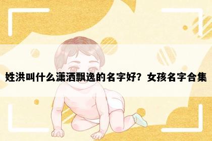 姓洪叫什么潇洒飘逸的名字好？女孩名字合集