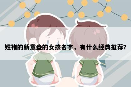 姓褚的新意盎的女孩名字，有什么经典推荐？