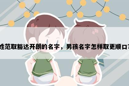姓范取豁达开朗的名字，男孩名字怎样取更顺口？