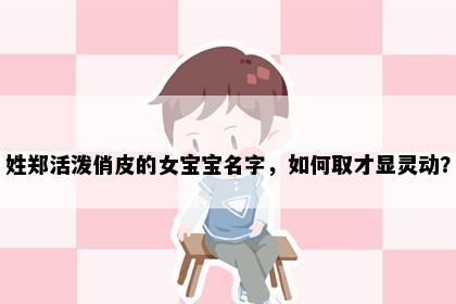 姓郑活泼俏皮的女宝宝名字，如何取才显灵动？