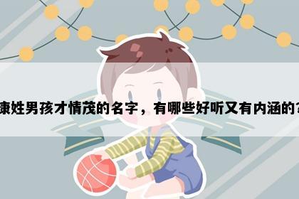 康姓男孩才情茂的名字，有哪些好听又有内涵的？