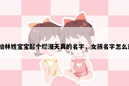 想给林姓宝宝起个烂漫天真的名字，女孩名字怎么选？
