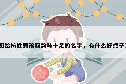 想给杭姓男孩取韵味十足的名字，有什么好点子？
