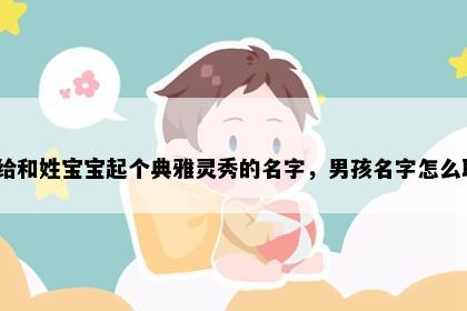 想给和姓宝宝起个典雅灵秀的名字，男孩名字怎么取？