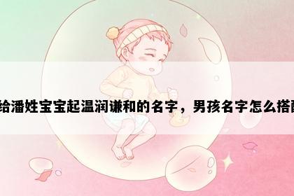想给潘姓宝宝起温润谦和的名字，男孩名字怎么搭配？