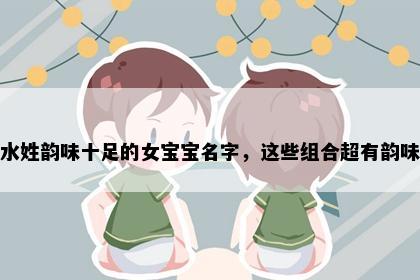 水姓韵味十足的女宝宝名字，这些组合超有韵味