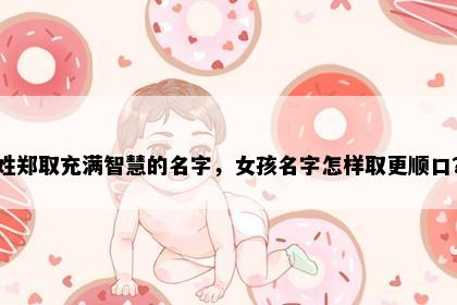 姓郑取充满智慧的名字，女孩名字怎样取更顺口？