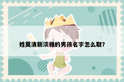 姓莫清新淡雅的男孩名字怎么取？
