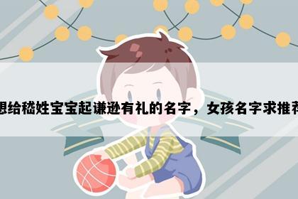 想给嵇姓宝宝起谦逊有礼的名字，女孩名字求推荐