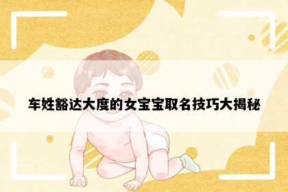 车姓豁达大度的女宝宝取名技巧大揭秘