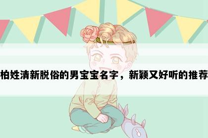 柏姓清新脱俗的男宝宝名字，新颖又好听的推荐