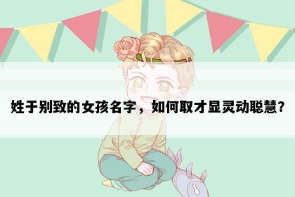 姓于别致的女孩名字，如何取才显灵动聪慧？
