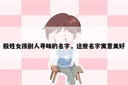 殷姓女孩耐人寻味的名字，这些名字寓意美好