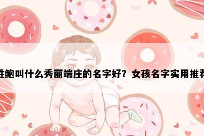 姓鲍叫什么秀丽端庄的名字好？女孩名字实用推荐