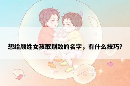 想给顾姓女孩取别致的名字，有什么技巧？