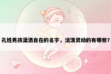孔姓男孩潇洒自在的名字，活泼灵动的有哪些？