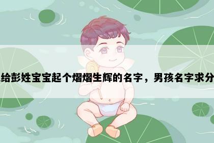 想给彭姓宝宝起个熠熠生辉的名字，男孩名字求分享