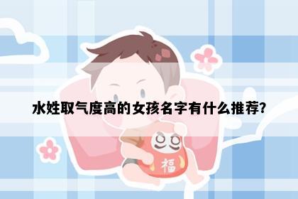 水姓取气度高的女孩名字有什么推荐？