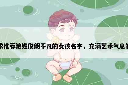 求推荐鲍姓俊朗不凡的女孩名字，充满艺术气息的