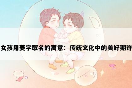 女孩用菱字取名的寓意：传统文化中的美好期许