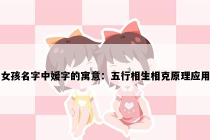 女孩名字中媛字的寓意：五行相生相克原理应用