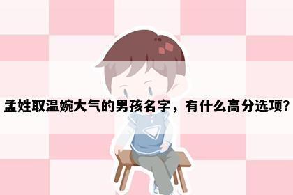 孟姓取温婉大气的男孩名字，有什么高分选项？