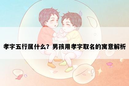 孝字五行属什么？男孩用孝字取名的寓意解析