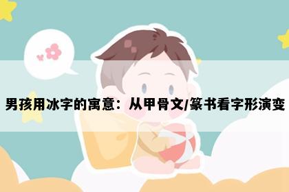 男孩用冰字的寓意：从甲骨文/篆书看字形演变