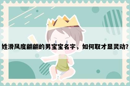 姓滑风度翩翩的男宝宝名字，如何取才显灵动？