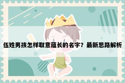 伍姓男孩怎样取意蕴长的名字？最新思路解析