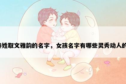 秦姓取文雅韵的名字，女孩名字有哪些灵秀动人的？