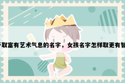 姓于取富有艺术气息的名字，女孩名字怎样取更有智慧？