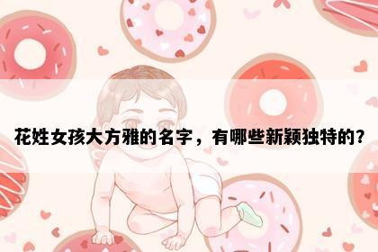 花姓女孩大方雅的名字，有哪些新颖独特的？