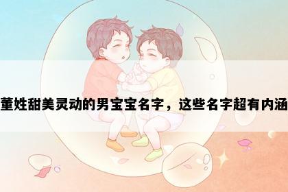 董姓甜美灵动的男宝宝名字，这些名字超有内涵