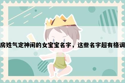 房姓气定神闲的女宝宝名字，这些名字超有格调