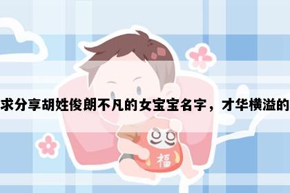 求分享胡姓俊朗不凡的女宝宝名字，才华横溢的