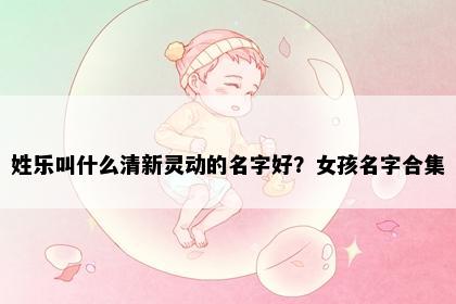姓乐叫什么清新灵动的名字好？女孩名字合集