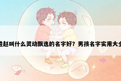 姓赵叫什么灵动飘逸的名字好？男孩名字实用大全