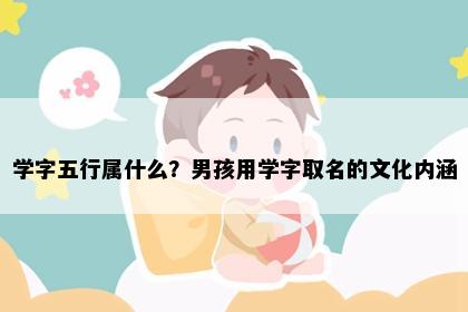 学字五行属什么？男孩用学字取名的文化内涵