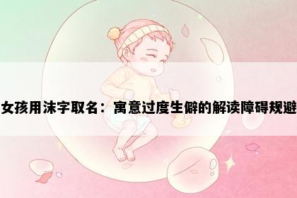 女孩用沫字取名：寓意过度生僻的解读障碍规避