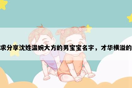 求分享沈姓温婉大方的男宝宝名字，才华横溢的