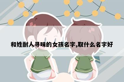 和姓耐人寻味的女孩名字,取什么名字好